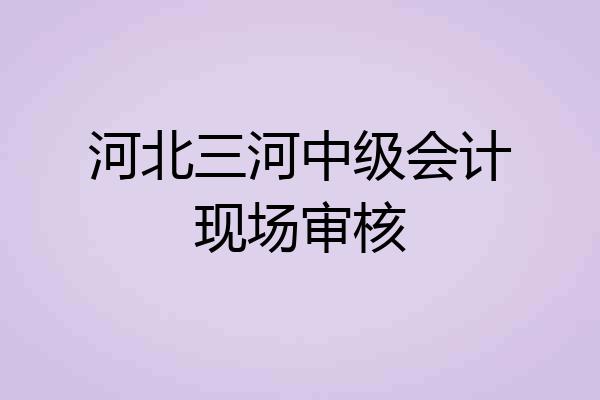 河北三河中级会计现场审核