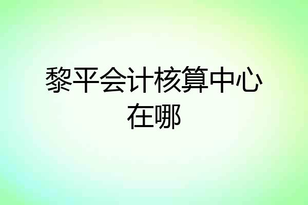 黎平会计核算中心在哪