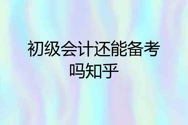 初级会计还能备考吗知乎