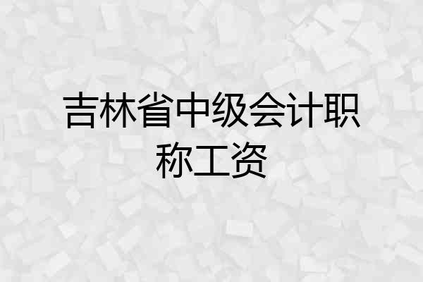 吉林省中级会计职称工资