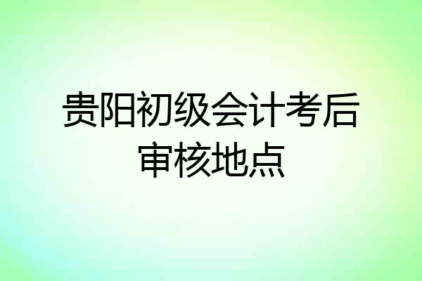 贵阳初级会计考后审核地点