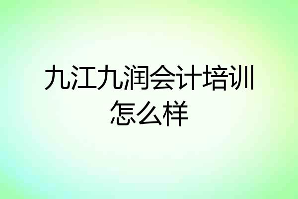 九江九润会计培训怎么样
