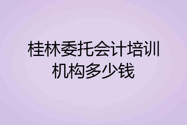 桂林委托会计培训机构多少钱