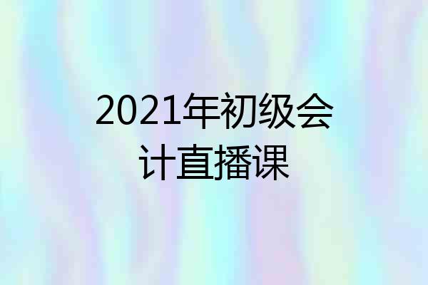 2021年初级会计直播课