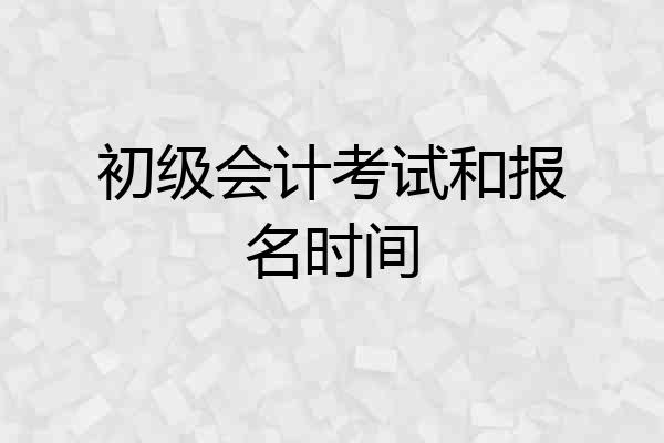 初级会计考试和报名时间