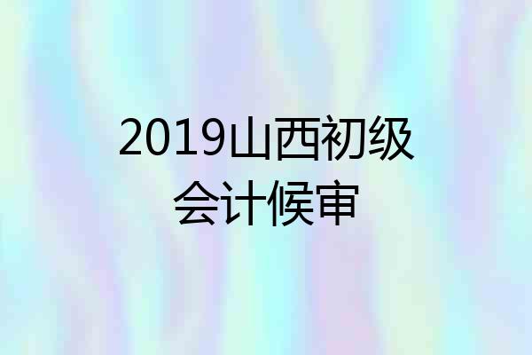 2019山西初级会计候审