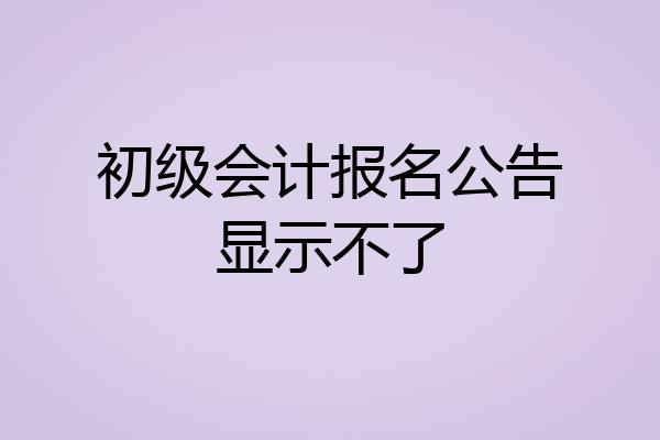 初级会计报名公告显示不了