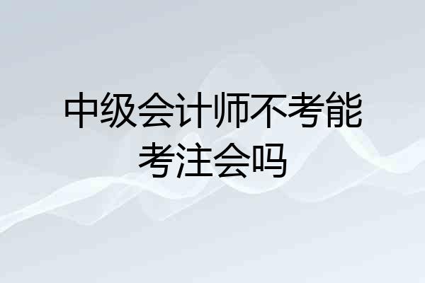 中级会计师不考能考注会吗