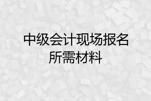 中级会计现场报名所需材料
