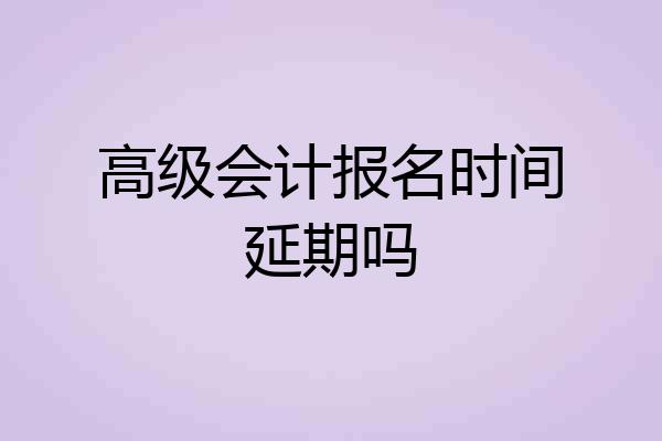 高级会计报名时间延期吗