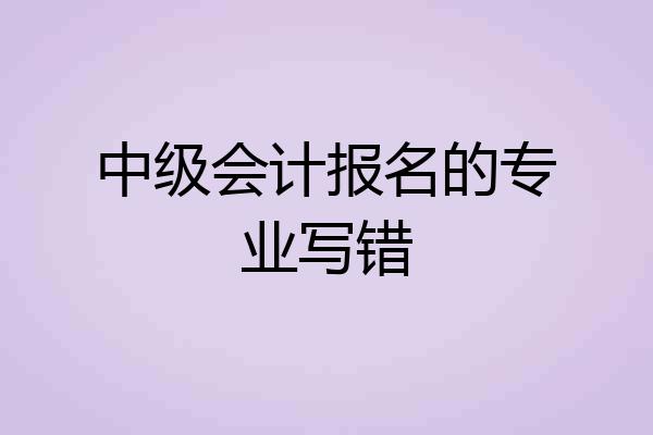 中级会计报名的专业写错