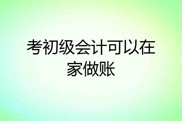 考初级会计可以在家做账