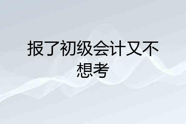 报了初级会计又不想考