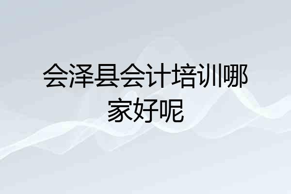 会泽县会计培训哪家好呢