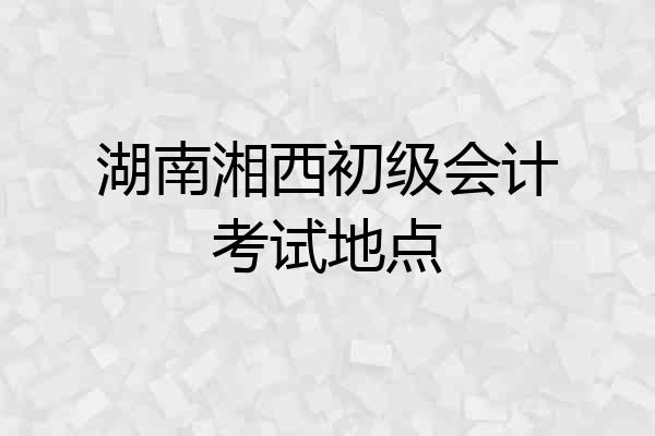 湖南湘西初级会计考试地点