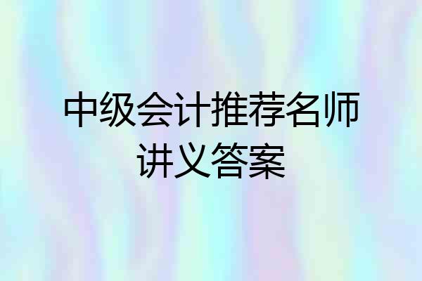 中级会计推荐名师讲义答案