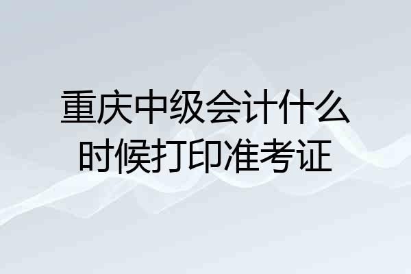 重庆中级会计什么时候打印准考证