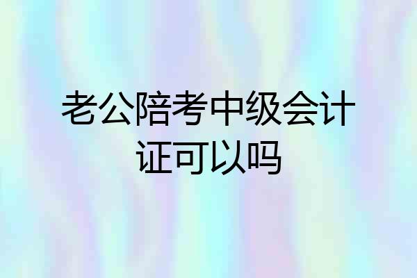 老公陪考中级会计证可以吗