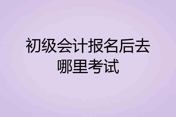 初级会计报名后去哪里考试