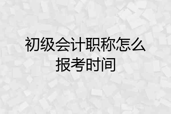 初级会计职称怎么报考时间
