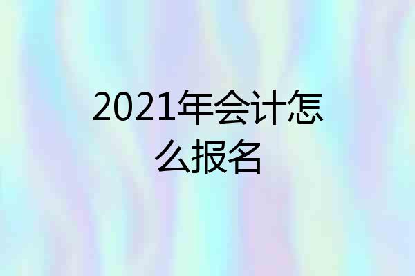 2021年会计怎么报名