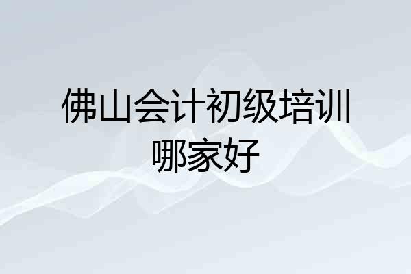 佛山会计初级培训哪家好