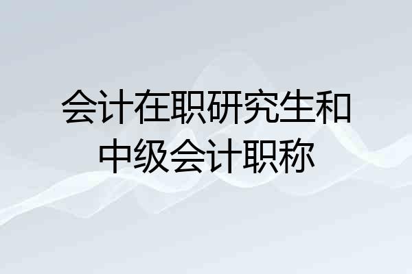 会计在职研究生和中级会计职称
