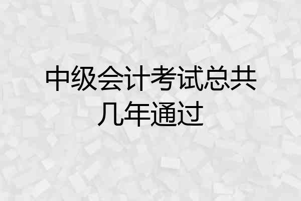 中级会计考试总共几年通过