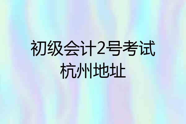 初级会计2号考试杭州地址