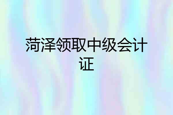 菏泽领取中级会计证