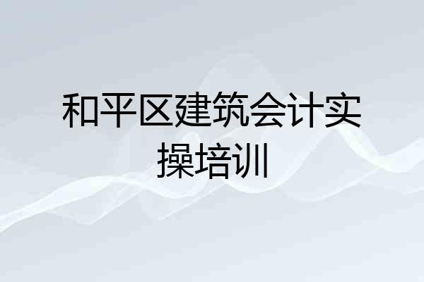 和平区建筑会计实操培训