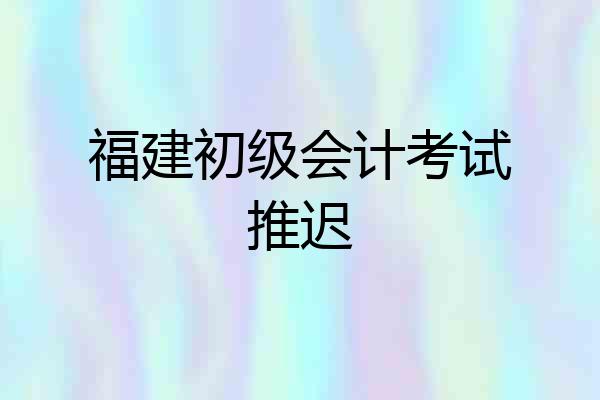 福建初级会计考试推迟