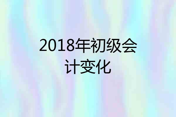 2018年初级会计变化