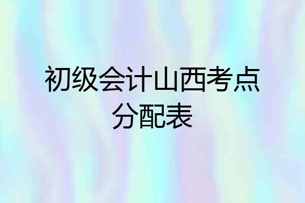 初级会计山西考点分配表