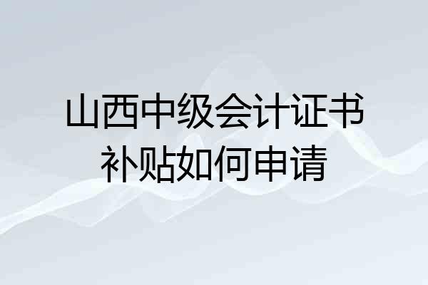 山西中级会计证书补贴如何申请
