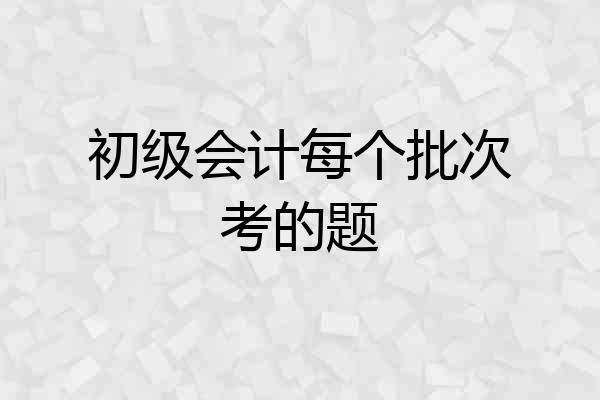 初级会计每个批次考的题