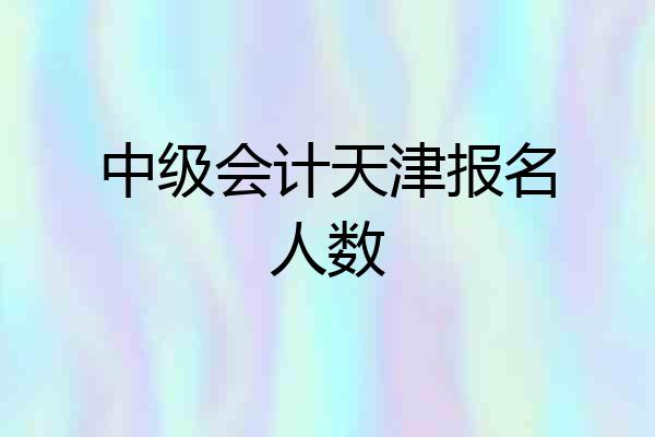 中级会计天津报名人数
