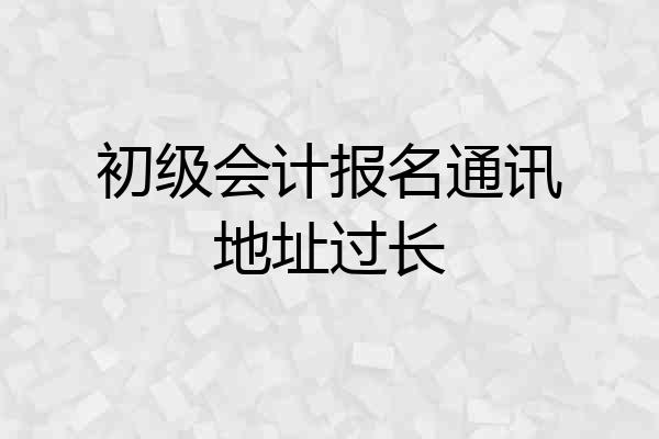 初级会计报名通讯地址过长