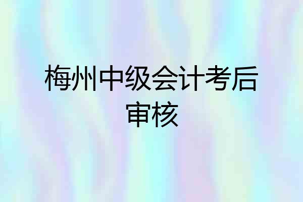梅州中级会计考后审核