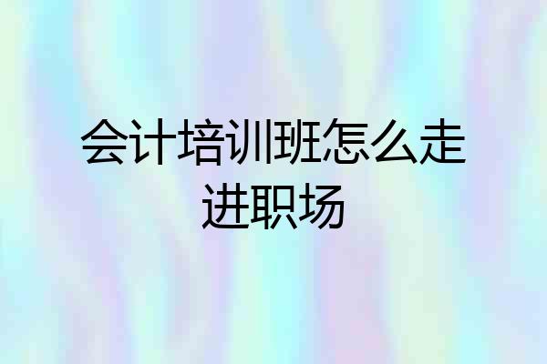 会计培训班怎么走进职场