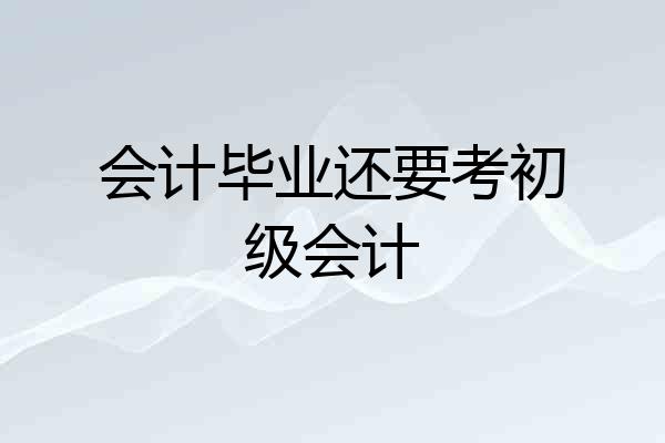 会计毕业还要考初级会计