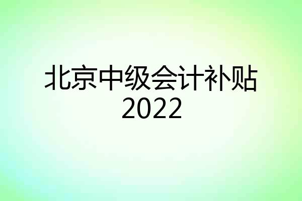 北京中级会计补贴2022