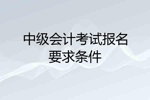 中级会计考试报名要求条件