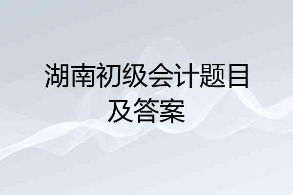 湖南初级会计题目及答案