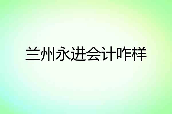 兰州永进会计咋样