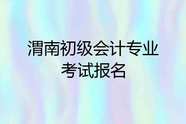 渭南初级会计专业考试报名