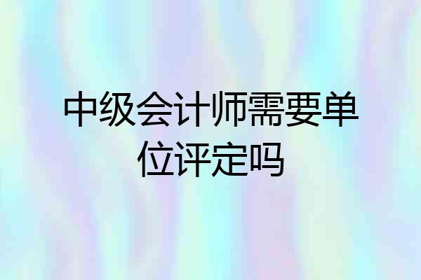 中级会计师需要单位评定吗