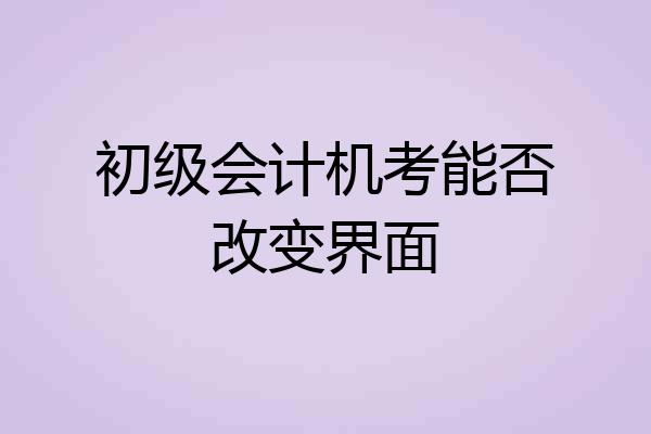 初级会计机考能否改变界面