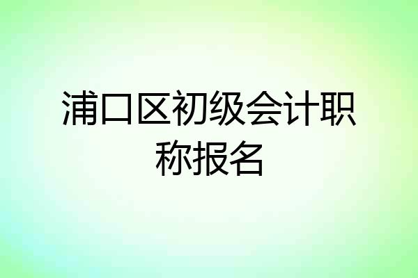 浦口区初级会计职称报名