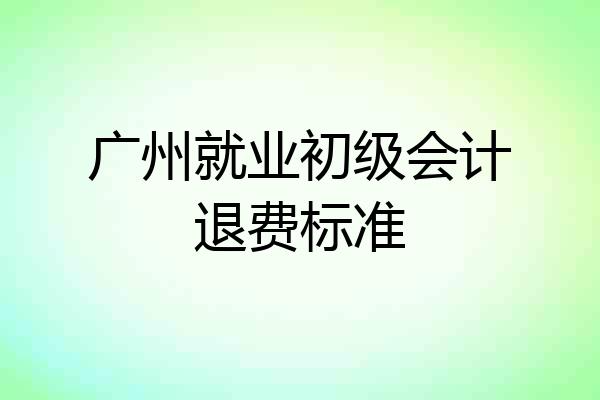 广州就业初级会计退费标准